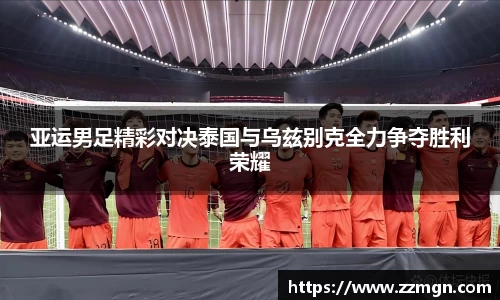 谈球吧亚运男足精彩对决泰国与乌兹别克全力争夺胜利荣耀